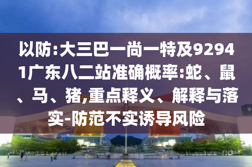 以防:大三巴一尚一特及92941广东八二站准确概率:蛇、鼠、马、猪,重点释义、解释与落实-防范不实诱导风险