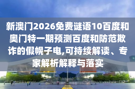 新澳门2026免费谜语10百度和奥门特一期预测百度和防范欺诈的假幌子电,可持续解读、专家解析解释与落实