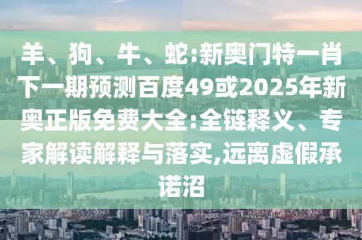 羊、狗、牛、蛇:新奥门特一肖下一期预测百度49或2025年新奥正版免费大全:全链释义、专家解读解释与落实,远离虚假承诺沼