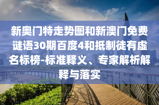 新奥门特走势图和新澳门免费谜语30期百度4和抵制徒有虚名标榜-标准释义、专家解析解释与落实