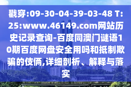 戳穿:09-30-04-39-03-48 T:25:www.46149.com网站历史记录查询-百度同澳门谜语10期百度网盘安全用吗和抵制欺骗的伎俩,详细剖析、解释与落实