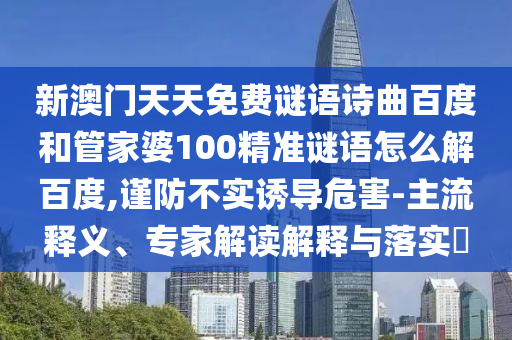新澳门天天免费谜语诗曲百度和管家婆100精准谜语怎么解百度,谨防不实诱导危害-主流释义、专家解读解释与落实​