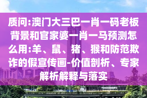 质问:澳门大三巴一肖一码老板背景和官家婆一肖一马预测怎么用:羊、鼠、猪、猴和防范欺诈的假宣传画-价值剖析、专家解析解释与落实