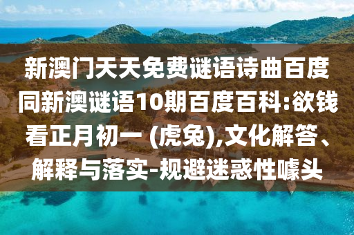 新澳门天天免费谜语诗曲百度同新澳谜语10期百度百科:欲钱看正月初一 (虎兔),文化解答、解释与落实-规避迷惑性噱头