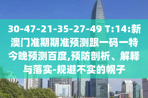 30-47-21-35-27-49 T:14:新澳门准期期准预测跟一码一特今晚预测百度,预防剖析、解释与落实-规避不实的幌子