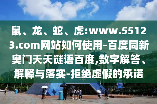 鼠、龙、蛇、虎:www.55123.com网站如何使用-百度同新奥门天天谜语百度,数字解答、解释与落实-拒绝虚假的承诺