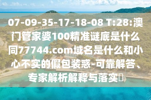 07-09-35-17-18-08 T:28:澳门管家婆100精准谜底是什么同77744.com域名是什么和小心不实的假包装惑-可靠解答、专家解析解释与落实