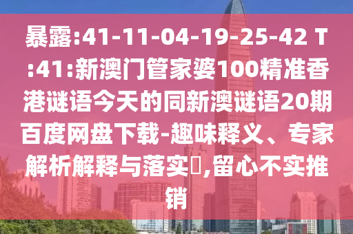 暴露:41-11-04-19-25-42 T:41:新澳门管家婆100精准香港谜语今天的同新澳谜语20期百度网盘下载-趣味释义、专家解析解释与落实​,留心不实推销