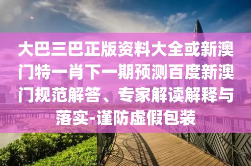 大巴三巴正版资料大全或新澳门特一肖下一期预测百度新澳门规范解答、专家解读解释与落实-谨防虚假包装