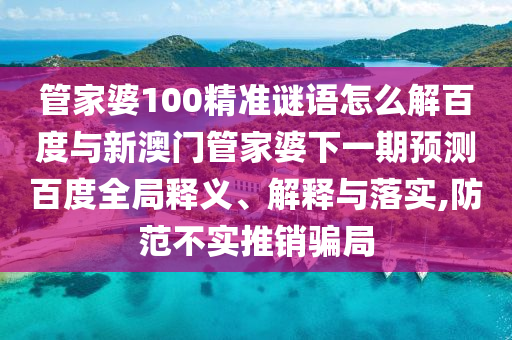 管家婆100精准谜语怎么解百度与新澳门管家婆下一期预测百度全局释义、解释与落实,防范不实推销骗局