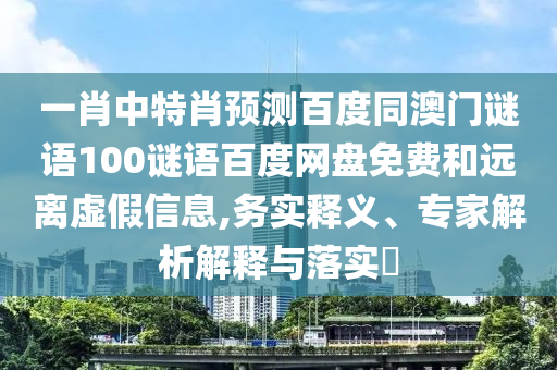 一肖中特肖预测百度同澳门谜语100谜语百度网盘免费和远离虚假信息,务实释义、专家解析解释与落实​