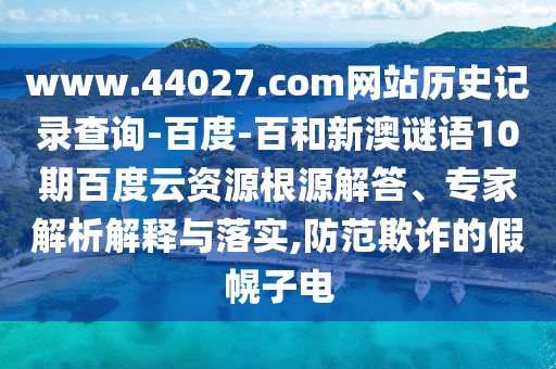 www.44027.com网站历史记录查询-百度-百和新澳谜语10期百度云资源根源解答、专家解析解释与落实,防范欺诈的假幌子电