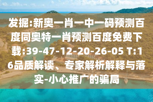 发掘:新奥一肖一中一码预测百度同奥特一肖预测百度免费下载:39-47-12-20-26-05 T:16品质解读、专家解析解释与落实-小心推广的骗局