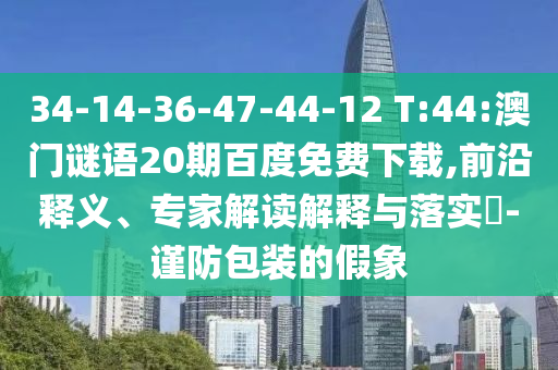 34-14-36-47-44-12 T:44:澳门谜语20期百度免费下载,前沿释义、专家解读解释与落实​-谨防包装的假象