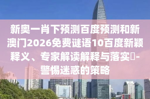 新奥一肖下预测百度预测和新澳门2026免费谜语10百度新颖释义、专家解读解释与落实​-警惕迷惑的策略