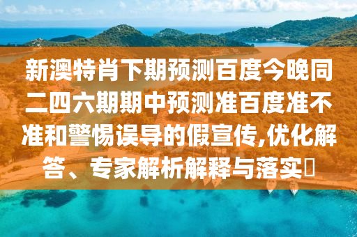 新澳特肖下期预测百度今晚同二四六期期中预测准百度准不准和警惕误导的假宣传,优化解答、专家解析解释与落实​