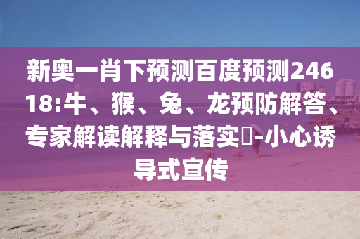 新奥一肖下预测百度预测24618:牛、猴、兔、龙预防解答、专家解读解释与落实​-小心诱导式宣传