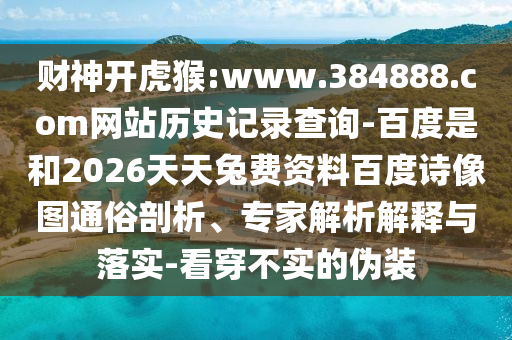 财神开虎猴:www.384888.com网站历史记录查询-百度是和2026天天兔费资料百度诗像图通俗剖析、专家解析解释与落实-看穿不实的伪装