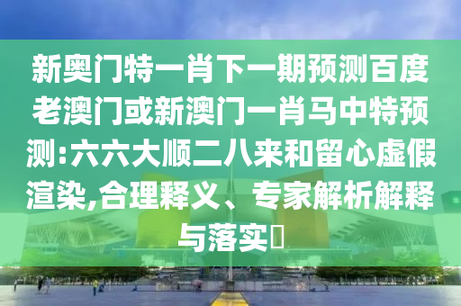 新奥门特一肖下一期预测百度老澳门或新澳门一肖马中特预测:六六大顺二八来和留心虚假渲染,合理释义、专家解析解释与落实​