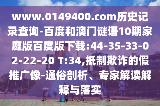 www.0149400.com历史记录查询-百度和澳门谜语10期家庭版百度版下载:44-35-33-02-22-20 T:34,抵制欺诈的假推广像-通俗剖析、专家解读解释与落实