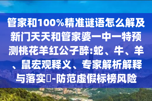 管家和100%精准谜语怎么解及新门天天和管家婆一中一特预测桃花羊红公子醉:蛇、牛、羊、鼠宏观释义、专家解析解释与落实​-防范虚假标榜风险