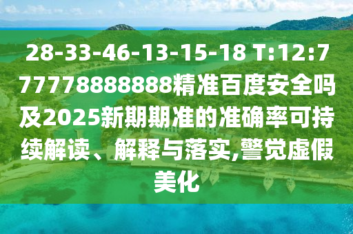 28-33-46-13-15-18 T:12:777778888888精准百度安全吗及2025新期期准的准确率可持续解读、解释与落实,警觉虚假美化