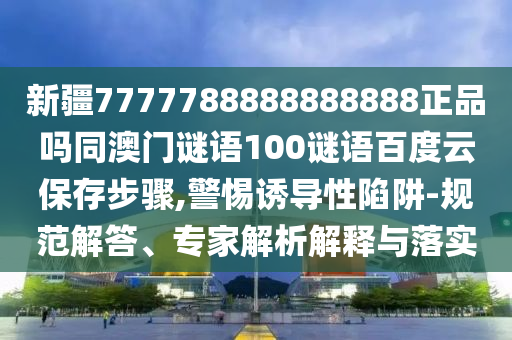 新疆7777788888888888正品吗同澳门谜语100谜语百度云保存步骤,警惕诱导性陷阱-规范解答、专家解析解释与落实