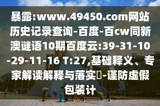 暴露:www.49450.com网站历史记录查询-百度-百cw同新澳谜语10期百度云:39-31-10-29-11-16 T:27,基础释义、专家解读解释与落实-谨防虚假包装计