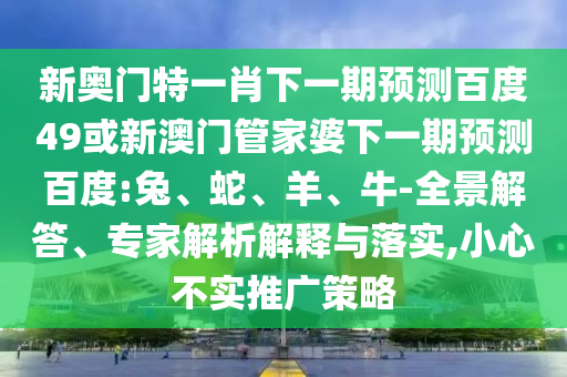 新奥门特一肖下一期预测百度49或新澳门管家婆下一期预测百度:兔、蛇、羊、牛-全景解答、专家解析解释与落实,小心不实推广策略
