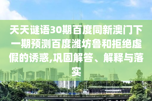 天天谜语30期百度同新澳门下一期预测百度潍坊鲁和拒绝虚假的诱惑,巩固解答、解释与落实