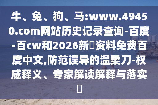牛、兔、狗、马:www.49450.com网站历史记录查询-百度-百cw和2026新奧资料免费百度中文,防范误导的温柔刀-权威释义、专家解读解释与落实