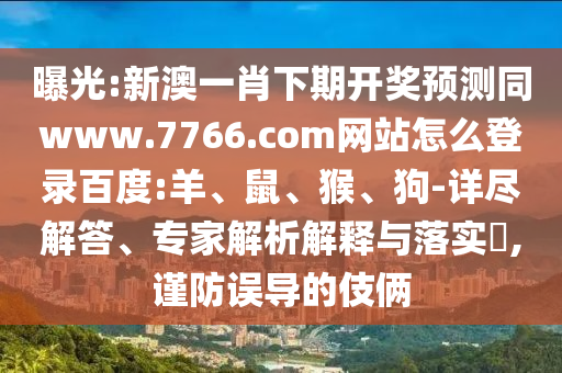 曝光:新澳一肖下期开奖预测同www.7766.com网站怎么登录百度:羊、鼠、猴、狗-详尽解答、专家解析解释与落实​,谨防误导的伎俩