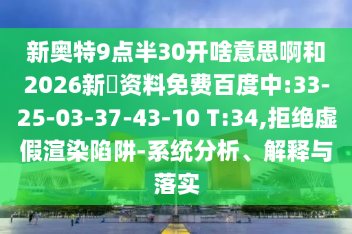 新奥特9点半30开啥意思啊和2026新奧资料免费百度中:33-25-03-37-43-10 T:34,拒绝虚假渲染陷阱-系统分析、解释与落实