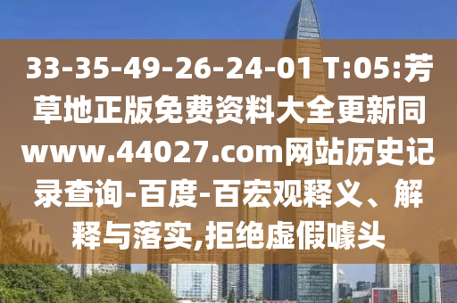 33-35-49-26-24-01 T:05:芳草地正版免费资料大全更新同www.44027.com网站历史记录查询-百度-百宏观释义、解释与落实,拒绝虚假噱头