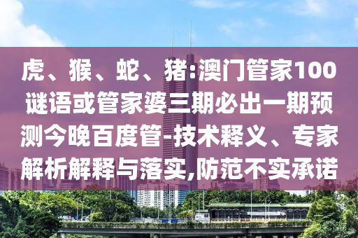 虎、猴、蛇、猪:澳门管家100谜语或管家婆三期必出一期预测今晚百度管-技术释义、专家解析解释与落实,防范不实承诺