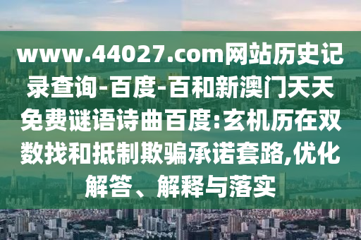 www.44027.com网站历史记录查询-百度-百和新澳门天天免费谜语诗曲百度:玄机历在双数找和抵制欺骗承诺套路,优化解答、解释与落实
