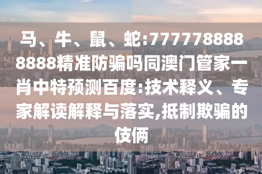 马、牛、鼠、蛇:7777788888888精准防骗吗同澳门管家一肖中特预测百度:技术释义、专家解读解释与落实,抵制欺骗的伎俩
