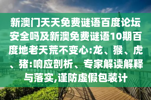 新澳门天天免费谜语百度论坛安全吗及新澳免费谜语10期百度地老天荒不变心:龙、猴、虎、猪:响应剖析、专家解读解释与落实,谨防虚假包装计