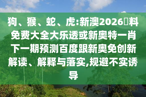 狗、猴、蛇、虎:新澳2026資料免费大全大乐透或新奥特一肖下一期预测百度跟新奥免创新解读、解释与落实,规避不实诱导