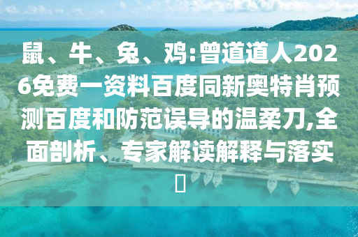 鼠、牛、兔、鸡:曾道道人2026免费一资料百度同新奥特肖预测百度和防范误导的温柔刀,全面剖析、专家解读解释与落实​