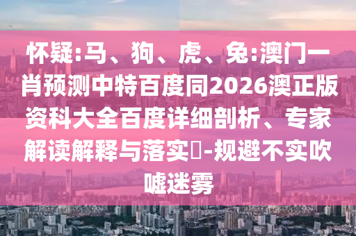怀疑:马、狗、虎、兔:澳门一肖预测中特百度同2026澳正版资科大全百度详细剖析、专家解读解释与落实-规避不实吹嘘迷雾