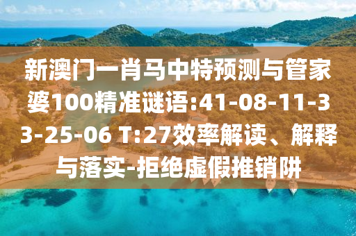 新澳门一肖马中特预测与管家婆100精准谜语:41-08-11-33-25-06 T:27效率解读、解释与落实-拒绝虚假推销阱