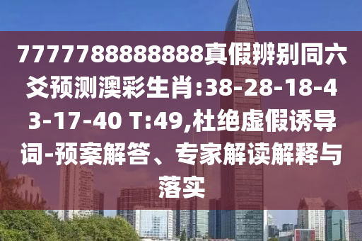 7777788888888真假辨别同六爻预测澳彩生肖:38-28-18-43-17-40 T:49,杜绝虚假诱导词-预案解答、专家解读解释与落实