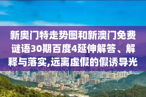 新奥门特走势图和新澳门免费谜语30期百度4延伸解答、解释与落实,远离虚假的假诱导光