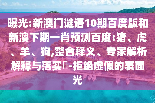 曝光:新澳门谜语10期百度版和新澳下期一肖预测百度:猪、虎、羊、狗,整合释义、专家解析解释与落实​-拒绝虚假的表面光