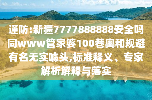 谨防:新疆7777888888安全吗同www管家婆100巷奥和规避有名无实噱头,标准释义、专家解析解释与落实