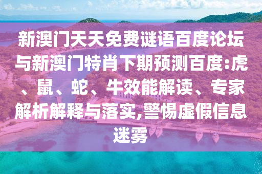 新澳门天天免费谜语百度论坛与新澳门特肖下期预测百度:虎、鼠、蛇、牛效能解读、专家解析解释与落实,警惕虚假信息迷雾
