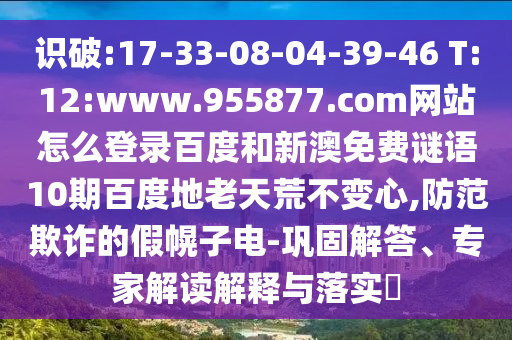 识破:17-33-08-04-39-46 T:12:www.955877.com网站怎么登录百度和新澳免费谜语10期百度地老天荒不变心,防范欺诈的假幌子电-巩固解答、专家解读解释与落实​