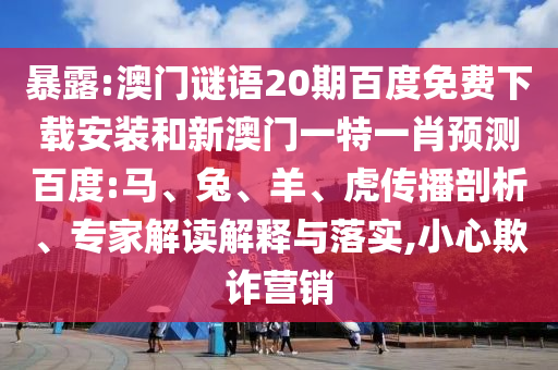 暴露:澳门谜语20期百度免费下载安装和新澳门一特一肖预测百度:马、兔、羊、虎传播剖析、专家解读解释与落实,小心欺诈营销
