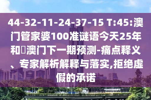 44-32-11-24-37-15 T:45:澳门管家婆100准谜语今天25年和釿澳门下一期预测-痛点释义、专家解析解释与落实,拒绝虚假的承诺
